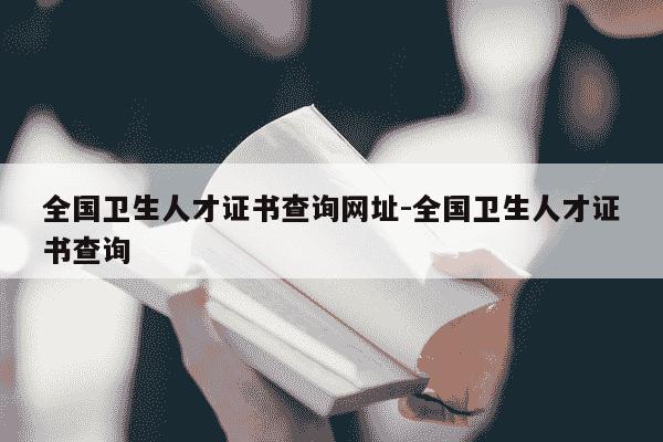 全国卫生人才证书查询网址-全国卫生人才证书查询-第1张图片-学习推荐网