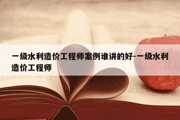 一级水利造价工程师案例谁讲的好-一级水利造价工程师-第1张图片-学习推荐网