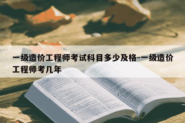 一级造价工程师考试科目多少及格-一级造价工程师考几年-第1张图片-学习推荐网