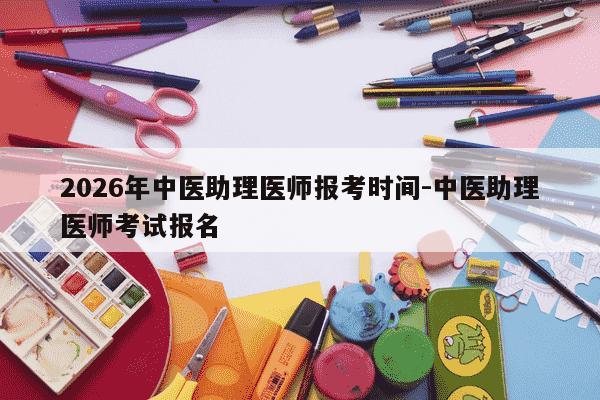 2026年中医助理医师报考时间-中医助理医师考试报名-第1张图片-学习推荐网