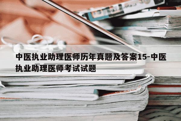 中医执业助理医师历年真题及答案15-中医执业助理医师考试试题-第1张图片-学习推荐网