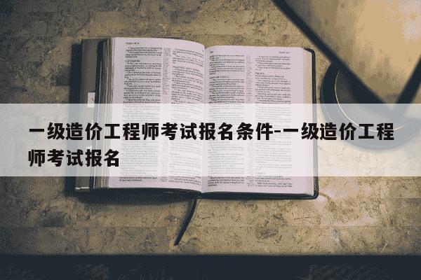 一级造价工程师考试报名条件-一级造价工程师考试报名-第1张图片-学习推荐网