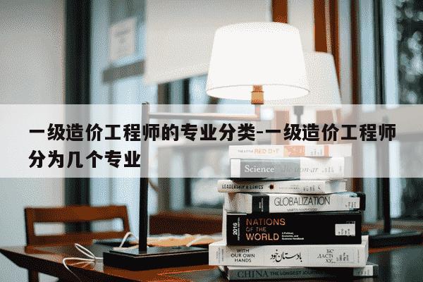 一级造价工程师的专业分类-一级造价工程师分为几个专业-第1张图片-学习推荐网