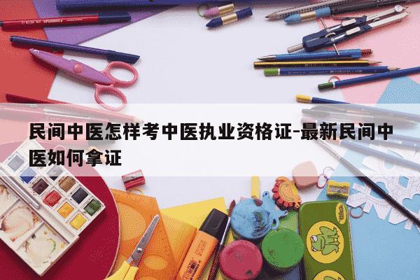 民间中医怎样考中医执业资格证-最新民间中医如何拿证-第1张图片-学习推荐网