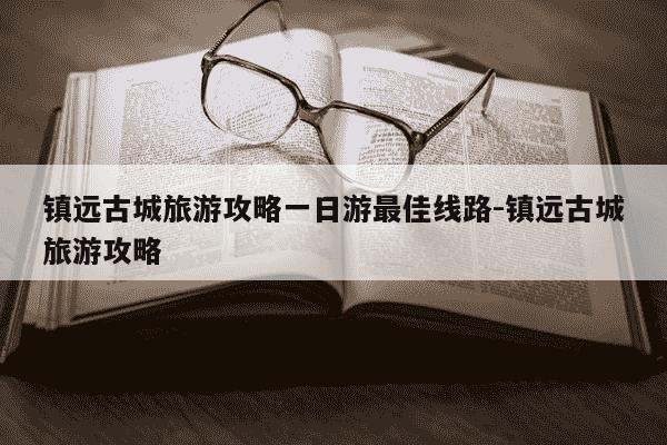 镇远古城旅游攻略一日游最佳线路-镇远古城旅游攻略-第1张图片-学习推荐网