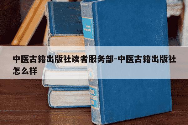 中医古籍出版社读者服务部-中医古籍出版社怎么样-第1张图片-学习推荐网