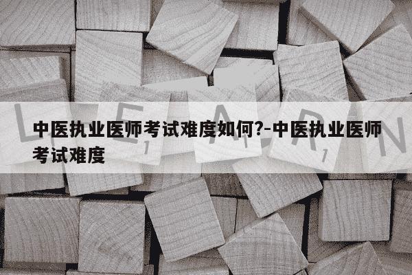中医执业医师考试难度如何?-中医执业医师考试难度-第1张图片-学习推荐网 中医执业医师考试难度如何?-中医执业医师考试难度-第1张图片-学习推荐网