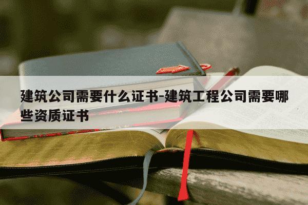 建筑公司需要什么证书-建筑工程公司需要哪些资质证书-第1张图片-学习推荐网
