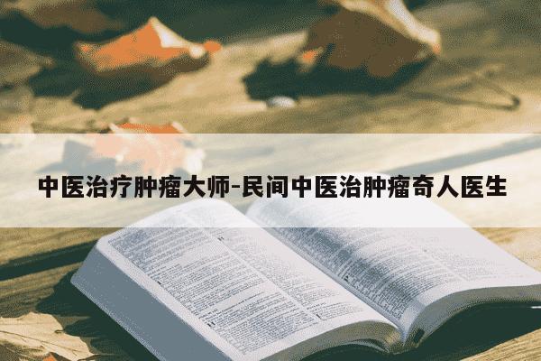 中医治疗肿瘤大师-民间中医治肿瘤奇人医生-第1张图片-学习推荐网