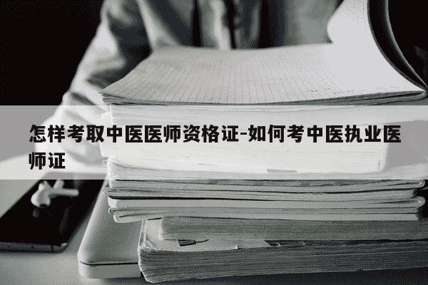 怎样考取中医医师资格证-如何考中医执业医师证-第1张图片-学习推荐网