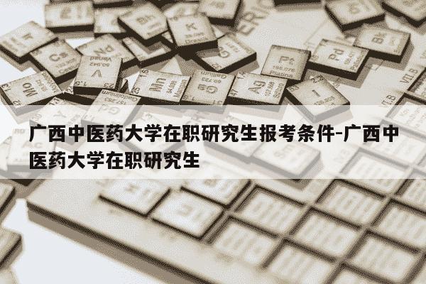 广西中医药大学在职研究生报考条件-广西中医药大学在职研究生-第1张图片-学习推荐网 广西中医药大学在职研究生报考条件-广西中医药大学在职研究生-第1张图片-学习推荐网