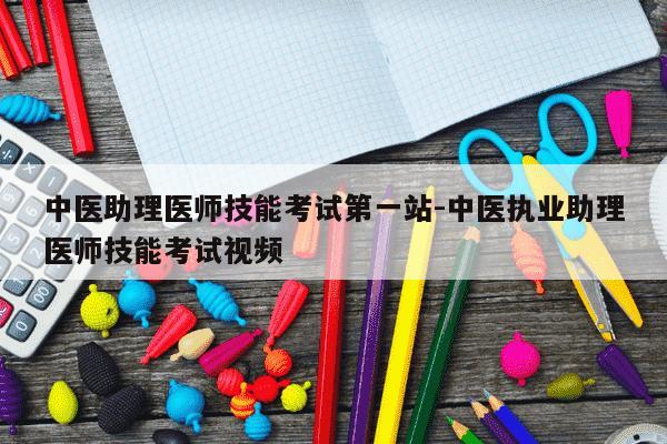 中医助理医师技能考试第一站-中医执业助理医师技能考试视频-第1张图片-学习推荐网