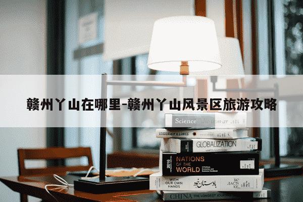 赣州丫山在哪里-赣州丫山风景区旅游攻略-第1张图片-学习推荐网 赣州丫山在哪里-赣州丫山风景区旅游攻略-第1张图片-学习推荐网