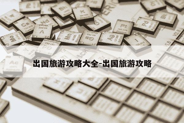 出国旅游攻略大全-出国旅游攻略-第1张图片-学习推荐网 出国旅游攻略大全-出国旅游攻略-第1张图片-学习推荐网