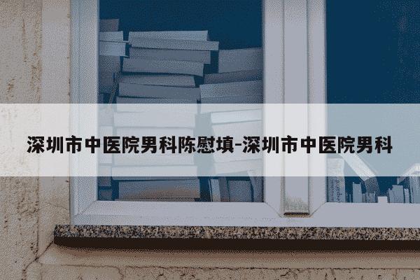 深圳市中医院男科陈慰填-深圳市中医院男科-第1张图片-学习推荐网