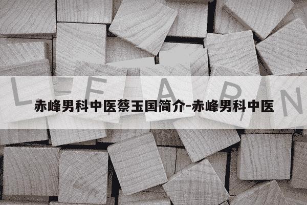 赤峰男科中医蔡玉国简介-赤峰男科中医-第1张图片-学习推荐网 赤峰男科中医蔡玉国简介-赤峰男科中医-第1张图片-学习推荐网