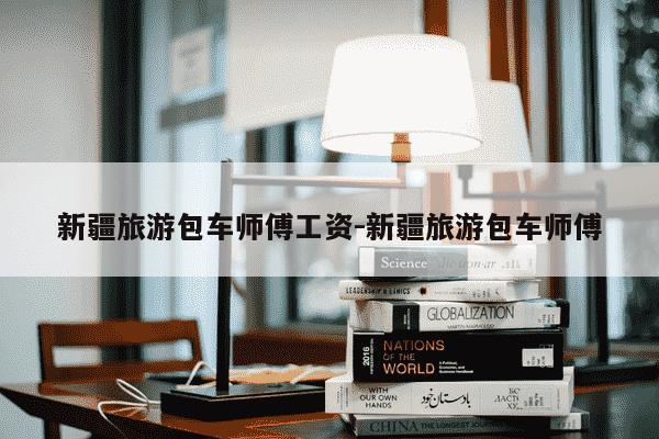 新疆旅游包车师傅工资-新疆旅游包车师傅-第1张图片-学习推荐网