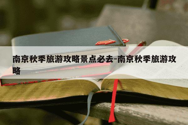 南京秋季旅游攻略景点必去-南京秋季旅游攻略-第1张图片-学习推荐网