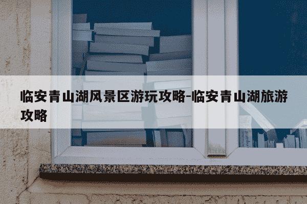 临安青山湖风景区游玩攻略-临安青山湖旅游攻略-第1张图片-学习推荐网 临安青山湖风景区游玩攻略-临安青山湖旅游攻略-第1张图片-学习推荐网