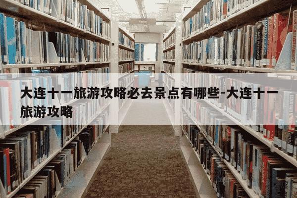 大连十一旅游攻略必去景点有哪些-大连十一旅游攻略-第1张图片-学习推荐网