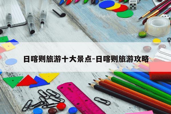 日喀则旅游十大景点-日喀则旅游攻略-第1张图片-学习推荐网 日喀则旅游十大景点-日喀则旅游攻略-第1张图片-学习推荐网