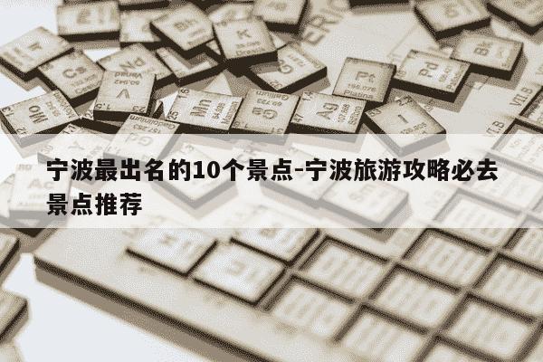 宁波最出名的10个景点-宁波旅游攻略必去景点推荐-第1张图片-学习推荐网 宁波最出名的10个景点-宁波旅游攻略必去景点推荐-第1张图片-学习推荐网