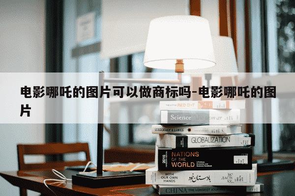 电影哪吒的图片可以做商标吗-电影哪吒的图片-第1张图片-学习推荐网
