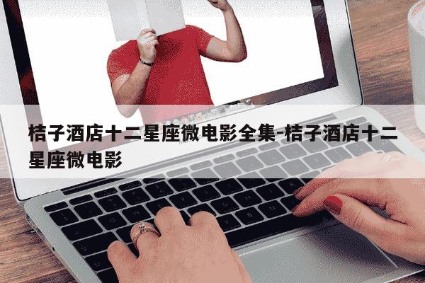 桔子酒店十二星座微电影全集-桔子酒店十二星座微电影-第1张图片-学习推荐网