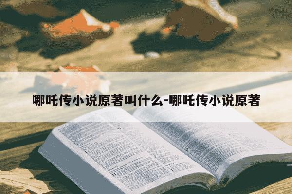 哪吒传小说原著叫什么-哪吒传小说原著-第1张图片-学习推荐网 哪吒传小说原著叫什么-哪吒传小说原著-第1张图片-学习推荐网