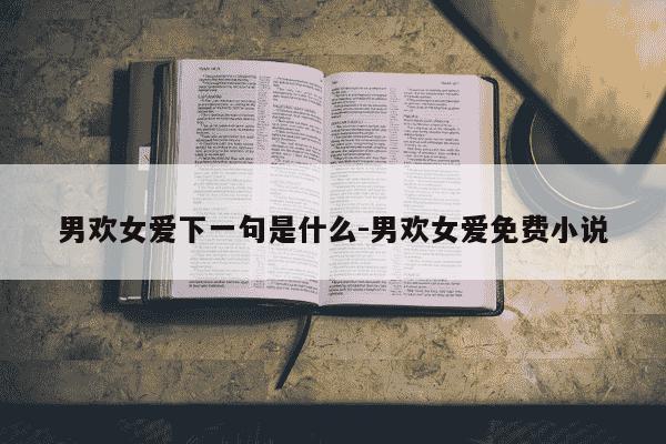 男欢女爱下一句是什么-男欢女爱免费小说-第1张图片-学习推荐网