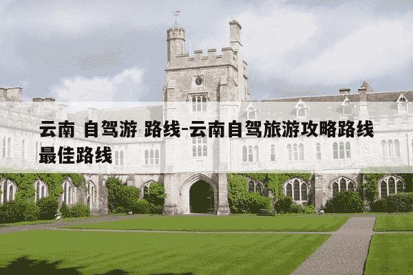 云南 自驾游 路线-云南自驾旅游攻略路线最佳路线-第1张图片-学习推荐网