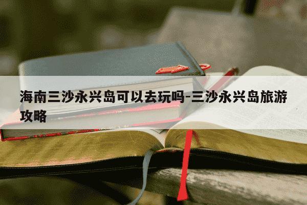 海南三沙永兴岛可以去玩吗-三沙永兴岛旅游攻略-第1张图片-学习推荐网 海南三沙永兴岛可以去玩吗-三沙永兴岛旅游攻略-第1张图片-学习推荐网