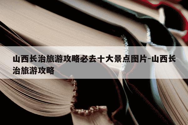 山西长治旅游攻略必去十大景点图片-山西长治旅游攻略-第1张图片-学习推荐网