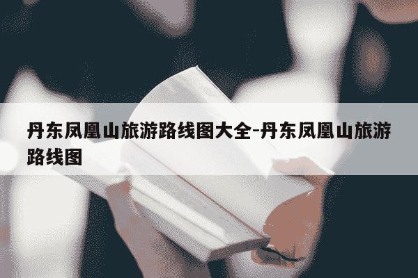 丹东凤凰山旅游路线图大全-丹东凤凰山旅游路线图-第1张图片-学习推荐网