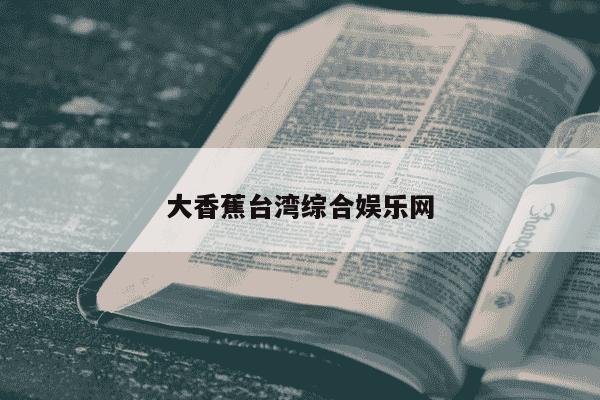 大香蕉台湾综合娱乐网-第1张图片-学习推荐网 大香蕉台湾综合娱乐网-第1张图片-学习推荐网