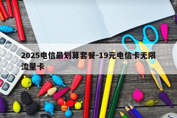 2025电信最划算套餐-19元电信卡无限流量卡-第1张图片-学习推荐网