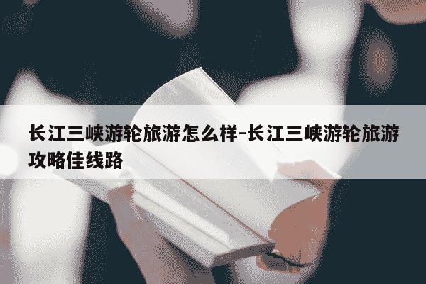 长江三峡游轮旅游怎么样-长江三峡游轮旅游攻略佳线路-第1张图片-学习推荐网