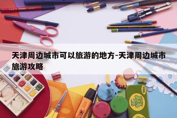 天津周边城市可以旅游的地方-天津周边城市旅游攻略-第1张图片-学习推荐网