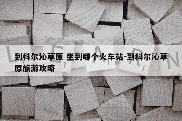 到科尔沁草原 坐到哪个火车站-到科尔沁草原旅游攻略-第1张图片-学习推荐网 到科尔沁草原 坐到哪个火车站-到科尔沁草原旅游攻略-第1张图片-学习推荐网