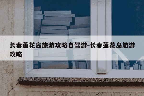 长春莲花岛旅游攻略自驾游-长春莲花岛旅游攻略-第1张图片-学习推荐网