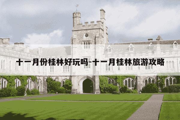 十一月份桂林好玩吗-十一月桂林旅游攻略-第1张图片-学习推荐网