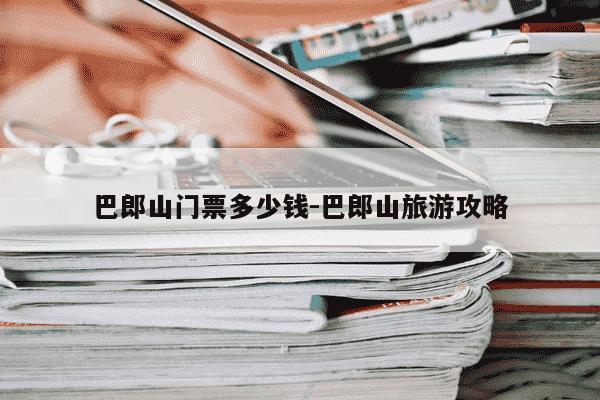 巴郎山门票多少钱-巴郎山旅游攻略-第1张图片-学习推荐网