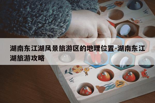湖南东江湖风景旅游区的地理位置-湖南东江湖旅游攻略-第1张图片-学习推荐网