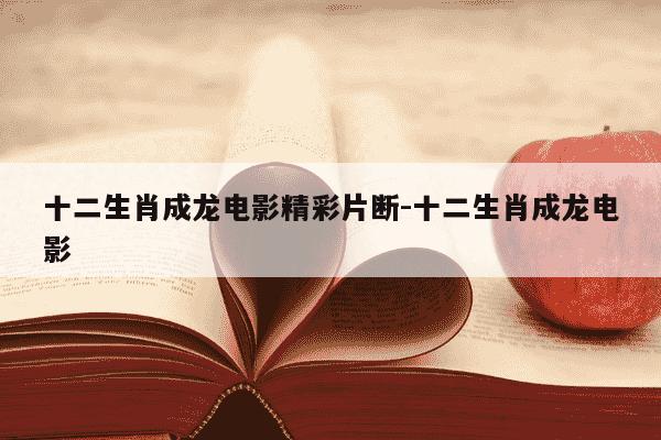 十二生肖成龙电影精彩片断-十二生肖成龙电影-第1张图片-学习推荐网 十二生肖成龙电影精彩片断-十二生肖成龙电影-第1张图片-学习推荐网