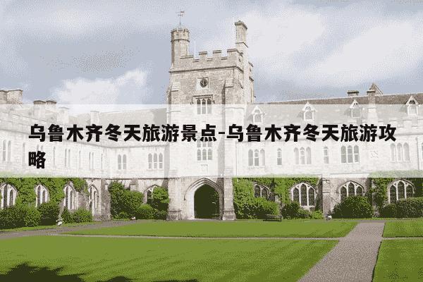 乌鲁木齐冬天旅游景点-乌鲁木齐冬天旅游攻略-第1张图片-学习推荐网