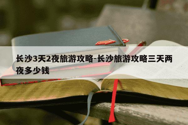 长沙3天2夜旅游攻略-长沙旅游攻略三天两夜多少钱-第1张图片-学习推荐网 长沙3天2夜旅游攻略-长沙旅游攻略三天两夜多少钱-第1张图片-学习推荐网