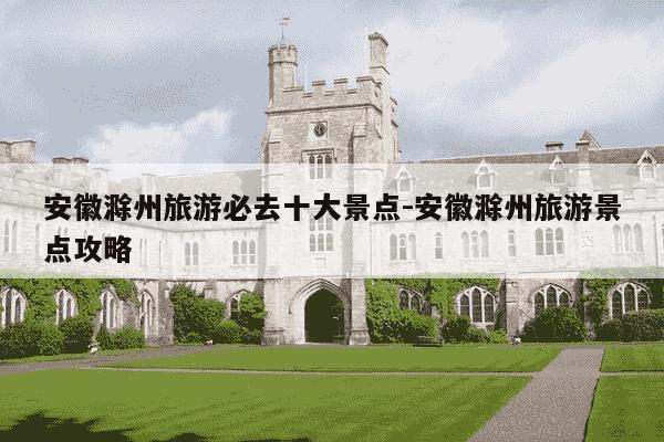 安徽滁州旅游必去十大景点-安徽滁州旅游景点攻略-第1张图片-学习推荐网