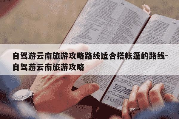 自驾游云南旅游攻略路线适合搭帐篷的路线-自驾游云南旅游攻略-第1张图片-学习推荐网