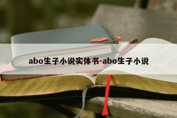 abo生子小说实体书-abo生子小说-第1张图片-学习推荐网