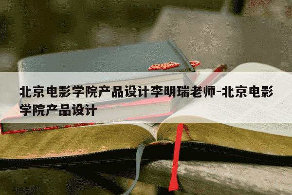 北京电影学院产品设计李明瑞老师-北京电影学院产品设计-第1张图片-学习推荐网